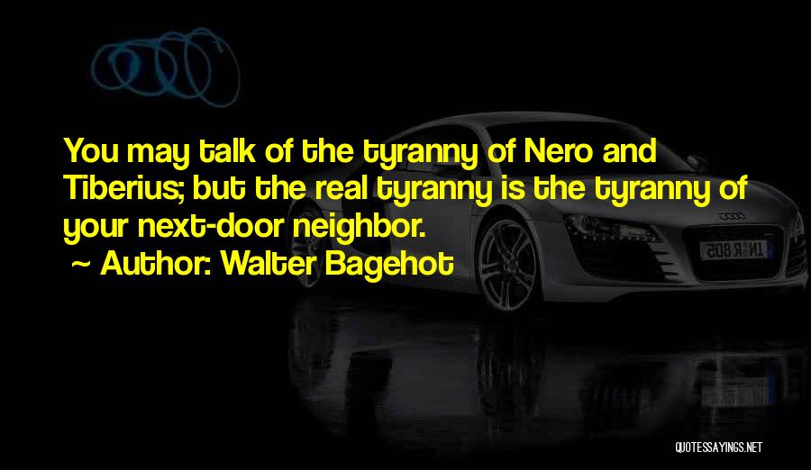 Walter Bagehot Quotes: You May Talk Of The Tyranny Of Nero And Tiberius; But The Real Tyranny Is The Tyranny Of Your Next-door