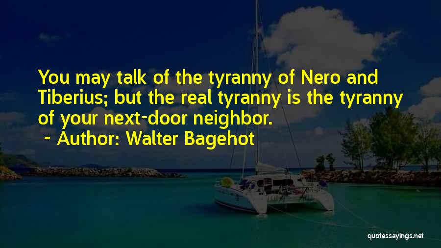 Walter Bagehot Quotes: You May Talk Of The Tyranny Of Nero And Tiberius; But The Real Tyranny Is The Tyranny Of Your Next-door