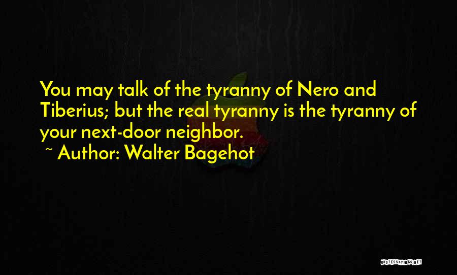 Walter Bagehot Quotes: You May Talk Of The Tyranny Of Nero And Tiberius; But The Real Tyranny Is The Tyranny Of Your Next-door