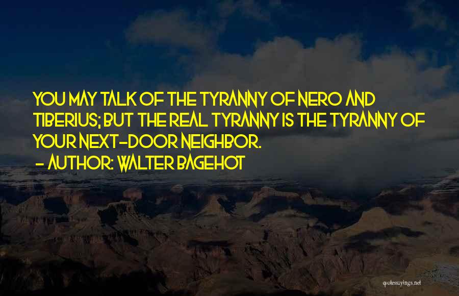 Walter Bagehot Quotes: You May Talk Of The Tyranny Of Nero And Tiberius; But The Real Tyranny Is The Tyranny Of Your Next-door