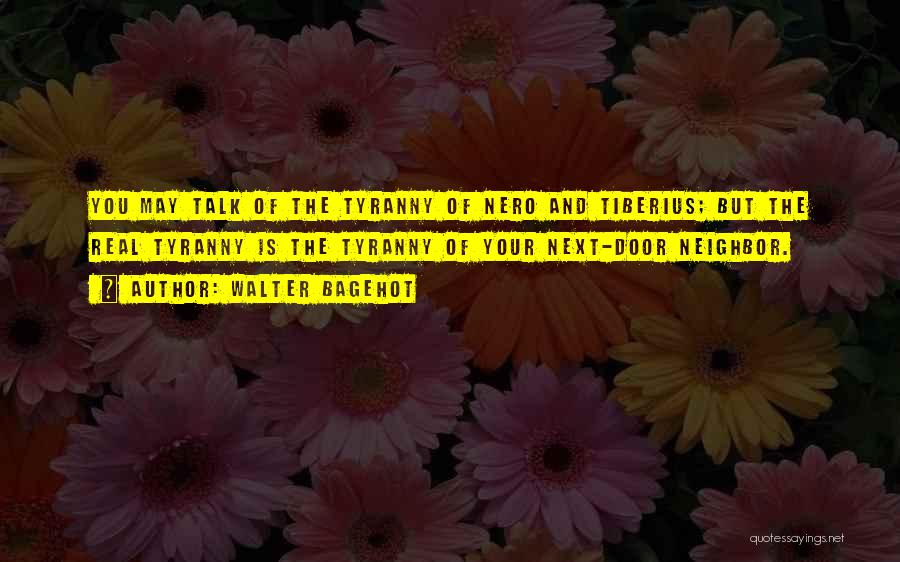 Walter Bagehot Quotes: You May Talk Of The Tyranny Of Nero And Tiberius; But The Real Tyranny Is The Tyranny Of Your Next-door