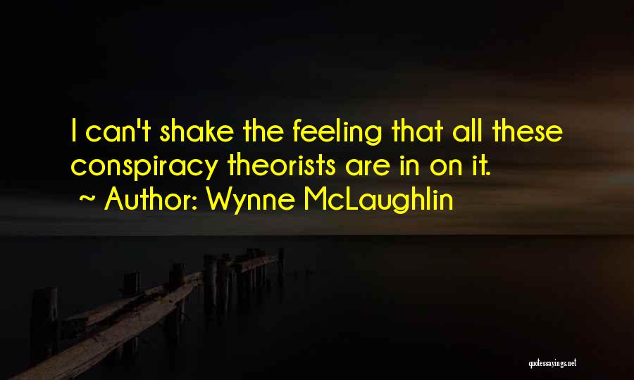 Wynne McLaughlin Quotes: I Can't Shake The Feeling That All These Conspiracy Theorists Are In On It.