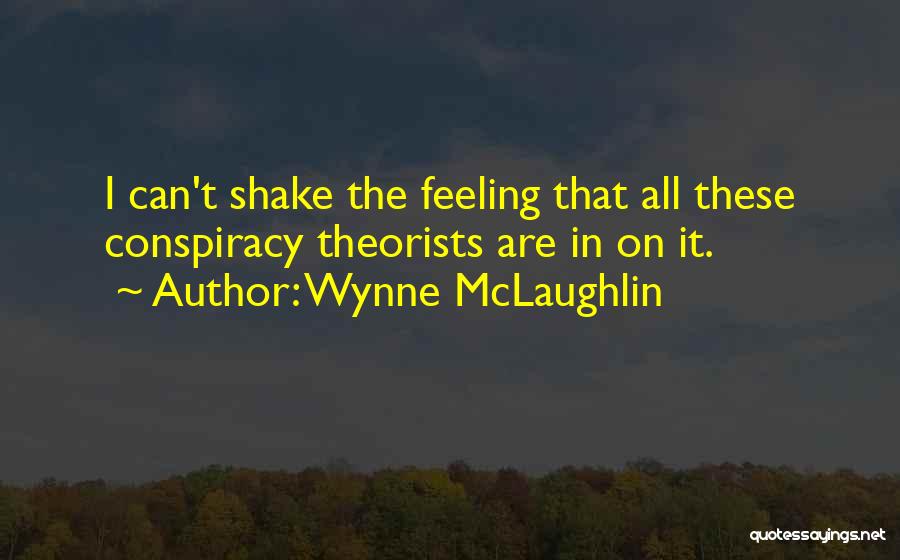 Wynne McLaughlin Quotes: I Can't Shake The Feeling That All These Conspiracy Theorists Are In On It.