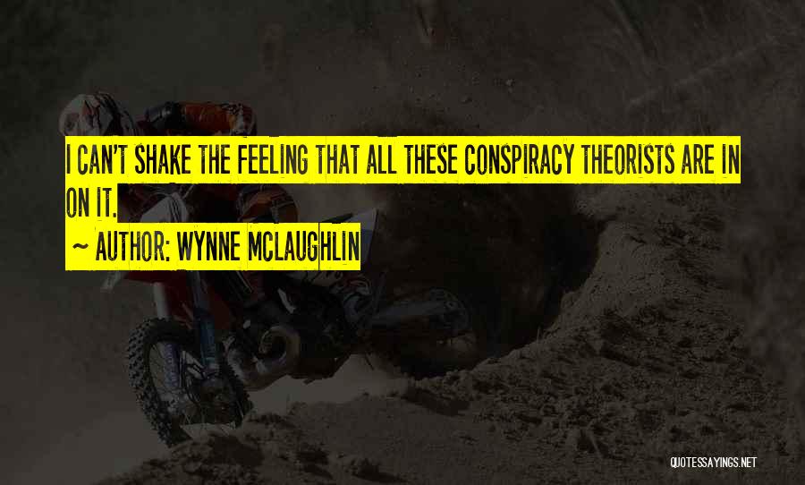 Wynne McLaughlin Quotes: I Can't Shake The Feeling That All These Conspiracy Theorists Are In On It.