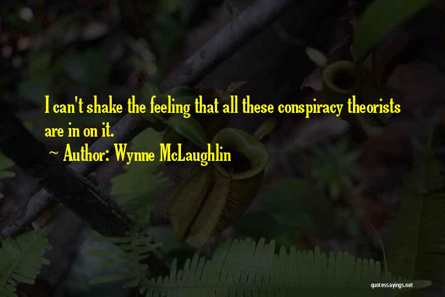 Wynne McLaughlin Quotes: I Can't Shake The Feeling That All These Conspiracy Theorists Are In On It.