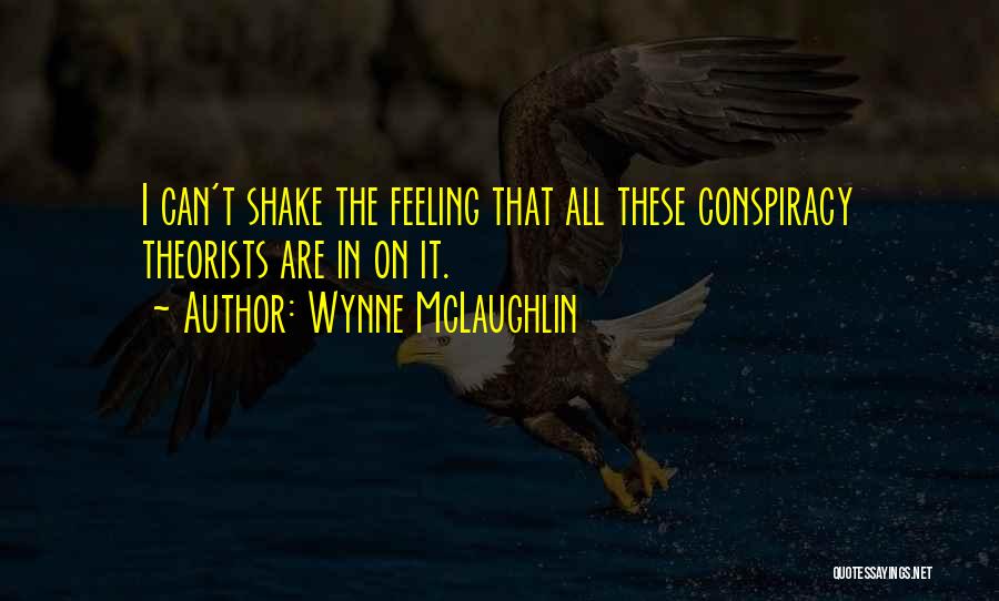 Wynne McLaughlin Quotes: I Can't Shake The Feeling That All These Conspiracy Theorists Are In On It.