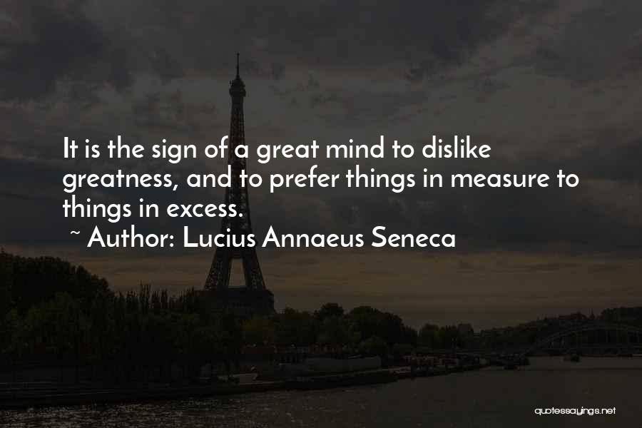 Lucius Annaeus Seneca Quotes: It Is The Sign Of A Great Mind To Dislike Greatness, And To Prefer Things In Measure To Things In