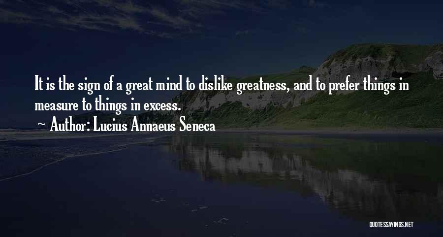 Lucius Annaeus Seneca Quotes: It Is The Sign Of A Great Mind To Dislike Greatness, And To Prefer Things In Measure To Things In