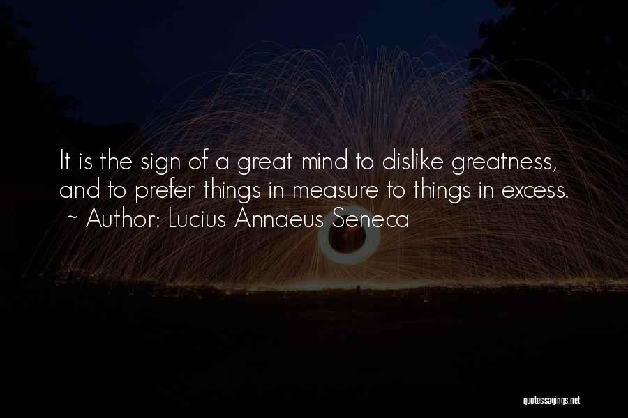 Lucius Annaeus Seneca Quotes: It Is The Sign Of A Great Mind To Dislike Greatness, And To Prefer Things In Measure To Things In