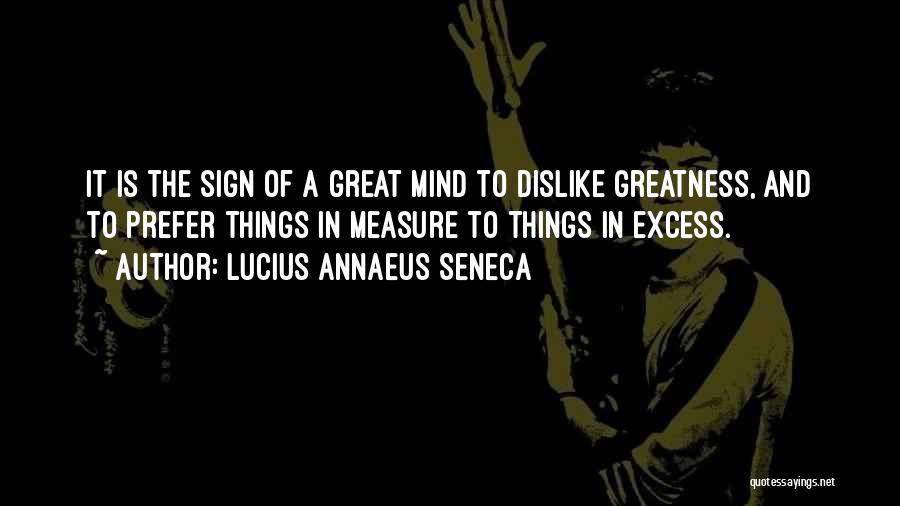 Lucius Annaeus Seneca Quotes: It Is The Sign Of A Great Mind To Dislike Greatness, And To Prefer Things In Measure To Things In