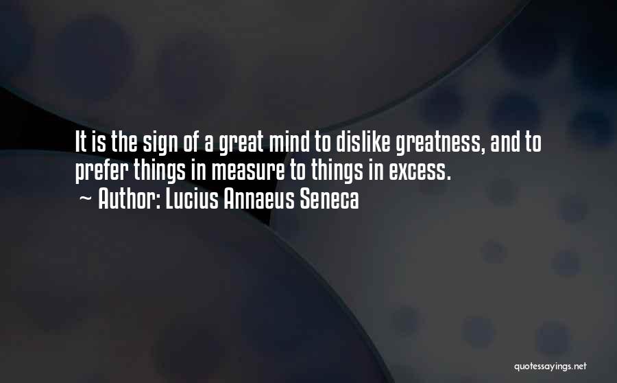 Lucius Annaeus Seneca Quotes: It Is The Sign Of A Great Mind To Dislike Greatness, And To Prefer Things In Measure To Things In
