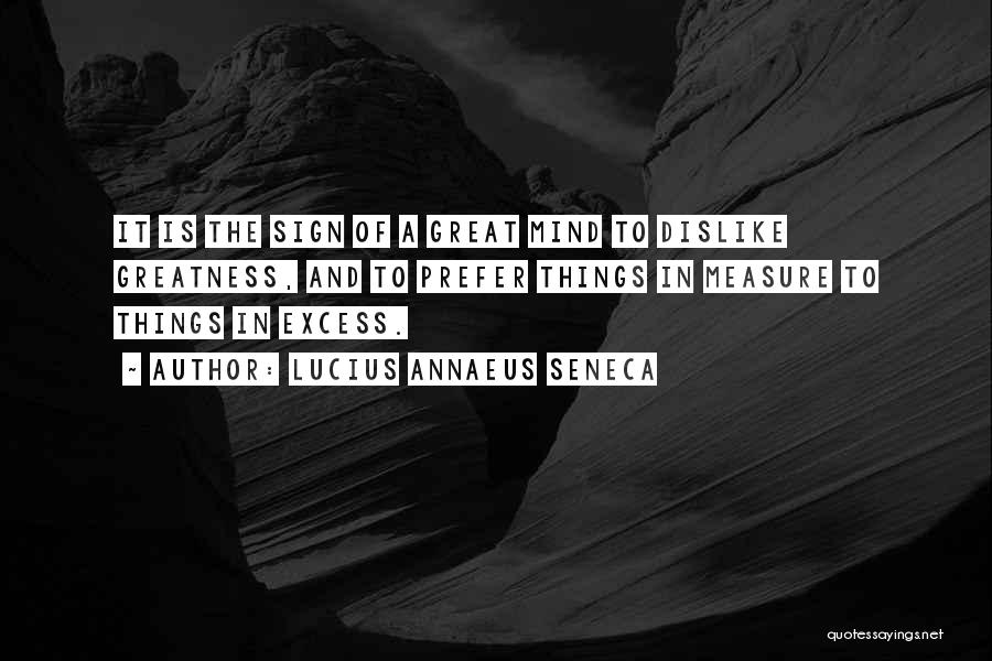 Lucius Annaeus Seneca Quotes: It Is The Sign Of A Great Mind To Dislike Greatness, And To Prefer Things In Measure To Things In