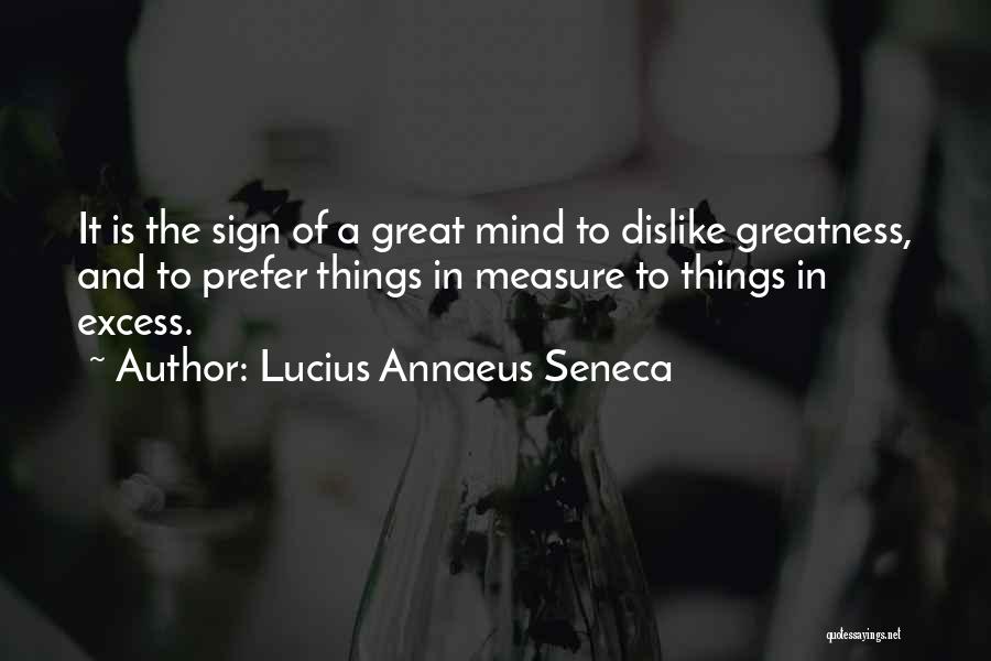 Lucius Annaeus Seneca Quotes: It Is The Sign Of A Great Mind To Dislike Greatness, And To Prefer Things In Measure To Things In