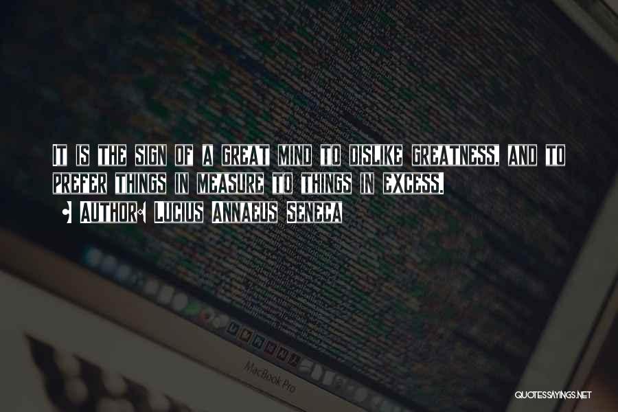 Lucius Annaeus Seneca Quotes: It Is The Sign Of A Great Mind To Dislike Greatness, And To Prefer Things In Measure To Things In