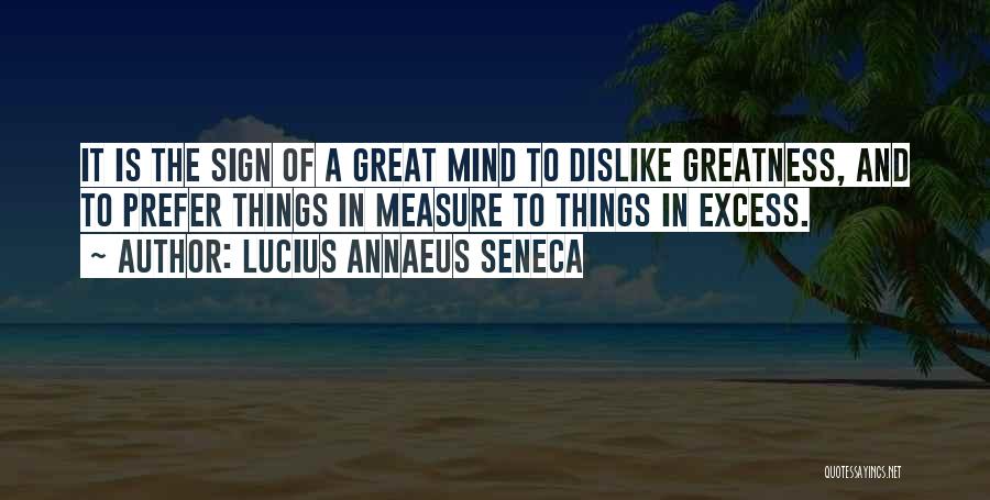 Lucius Annaeus Seneca Quotes: It Is The Sign Of A Great Mind To Dislike Greatness, And To Prefer Things In Measure To Things In