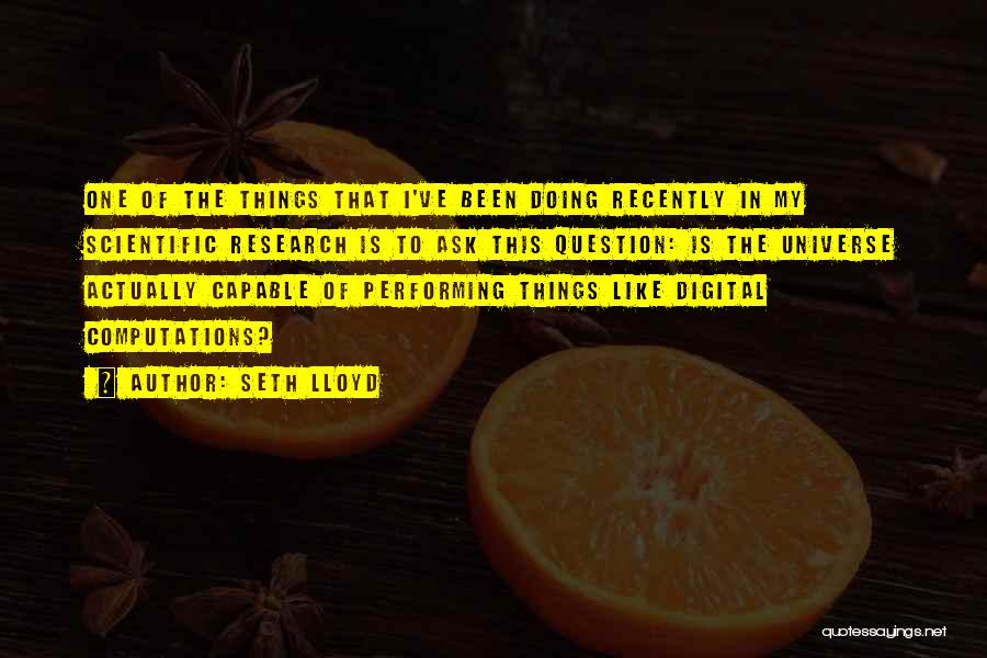 Seth Lloyd Quotes: One Of The Things That I've Been Doing Recently In My Scientific Research Is To Ask This Question: Is The