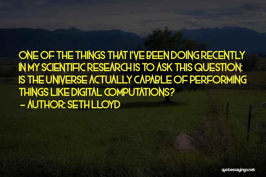 Seth Lloyd Quotes: One Of The Things That I've Been Doing Recently In My Scientific Research Is To Ask This Question: Is The