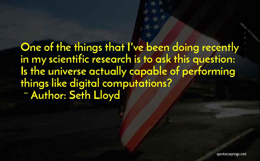 Seth Lloyd Quotes: One Of The Things That I've Been Doing Recently In My Scientific Research Is To Ask This Question: Is The