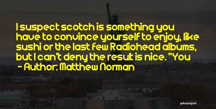 Matthew Norman Quotes: I Suspect Scotch Is Something You Have To Convince Yourself To Enjoy, Like Sushi Or The Last Few Radiohead Albums,