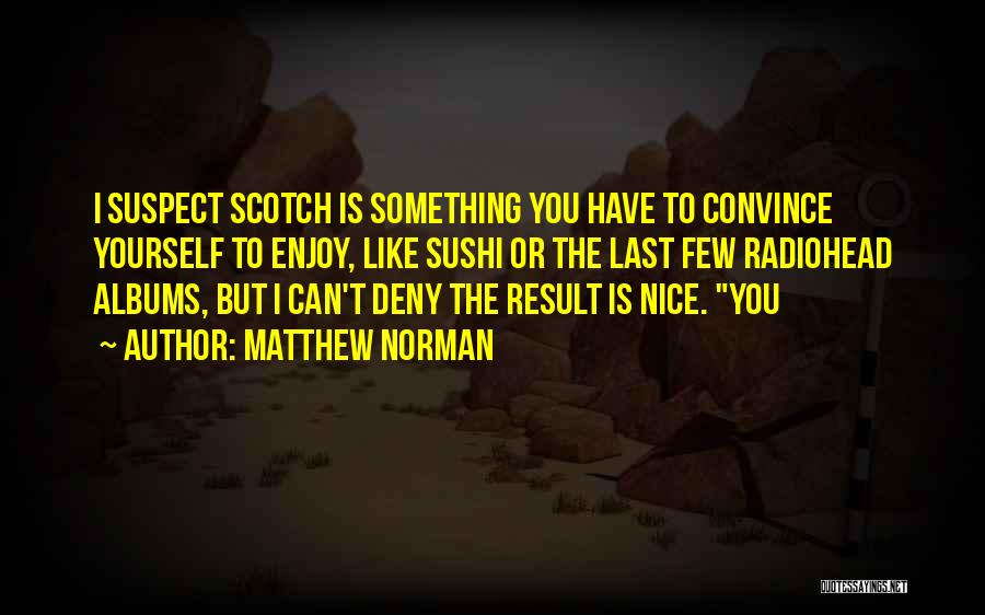 Matthew Norman Quotes: I Suspect Scotch Is Something You Have To Convince Yourself To Enjoy, Like Sushi Or The Last Few Radiohead Albums,