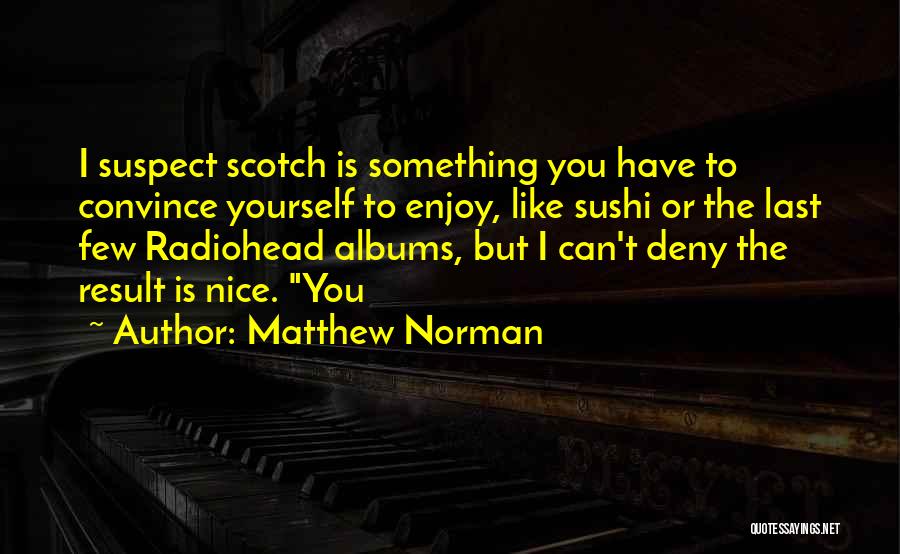 Matthew Norman Quotes: I Suspect Scotch Is Something You Have To Convince Yourself To Enjoy, Like Sushi Or The Last Few Radiohead Albums,