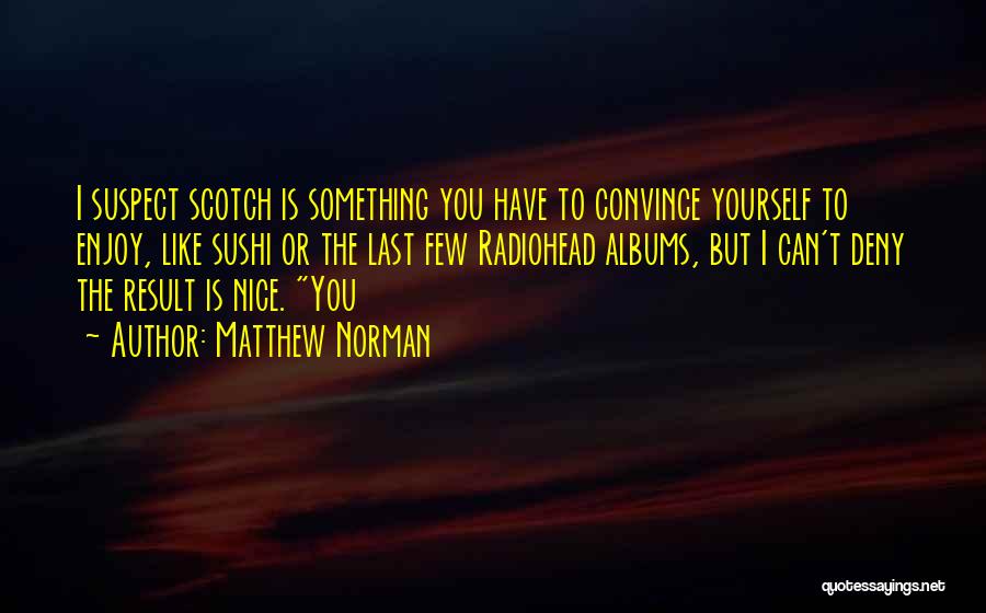 Matthew Norman Quotes: I Suspect Scotch Is Something You Have To Convince Yourself To Enjoy, Like Sushi Or The Last Few Radiohead Albums,