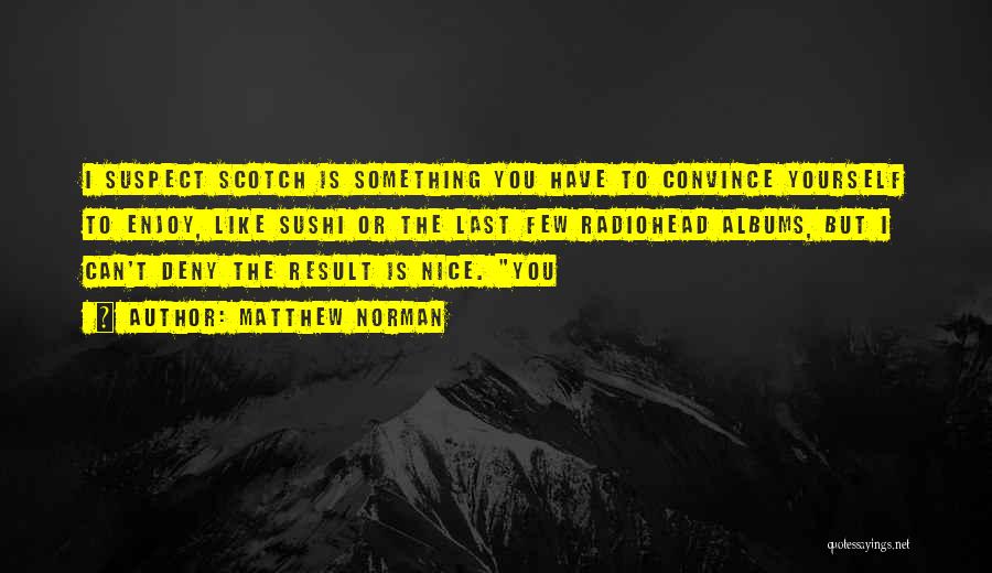 Matthew Norman Quotes: I Suspect Scotch Is Something You Have To Convince Yourself To Enjoy, Like Sushi Or The Last Few Radiohead Albums,