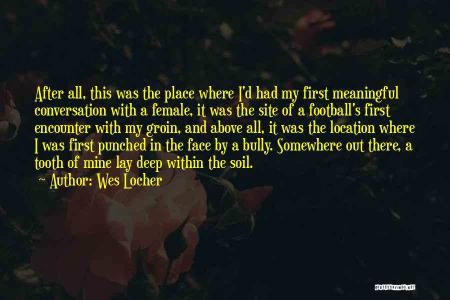 Wes Locher Quotes: After All, This Was The Place Where I'd Had My First Meaningful Conversation With A Female, It Was The Site