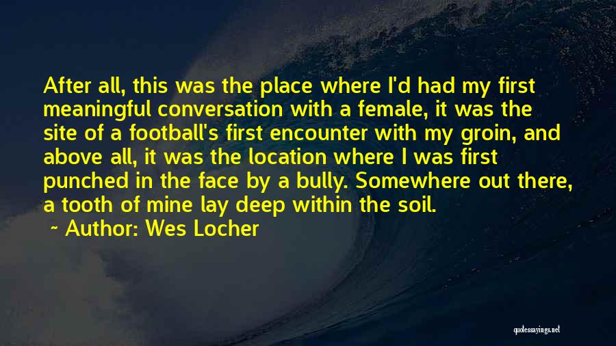 Wes Locher Quotes: After All, This Was The Place Where I'd Had My First Meaningful Conversation With A Female, It Was The Site