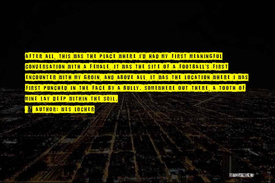 Wes Locher Quotes: After All, This Was The Place Where I'd Had My First Meaningful Conversation With A Female, It Was The Site