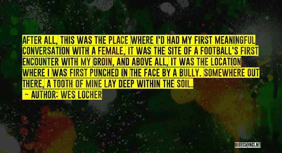 Wes Locher Quotes: After All, This Was The Place Where I'd Had My First Meaningful Conversation With A Female, It Was The Site