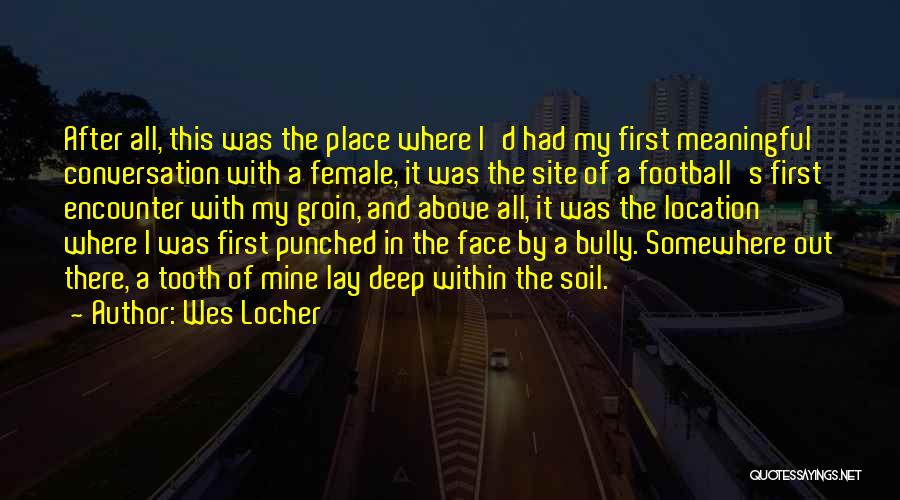 Wes Locher Quotes: After All, This Was The Place Where I'd Had My First Meaningful Conversation With A Female, It Was The Site