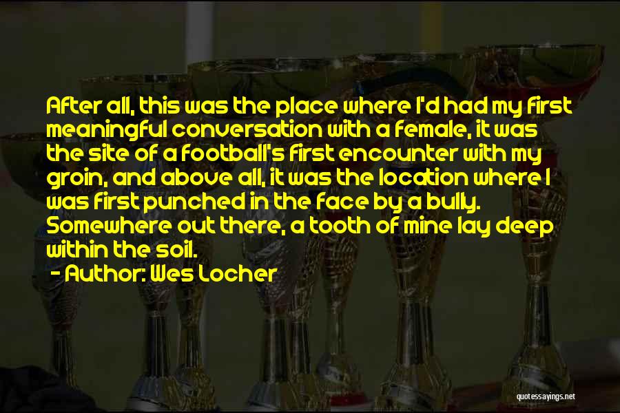 Wes Locher Quotes: After All, This Was The Place Where I'd Had My First Meaningful Conversation With A Female, It Was The Site