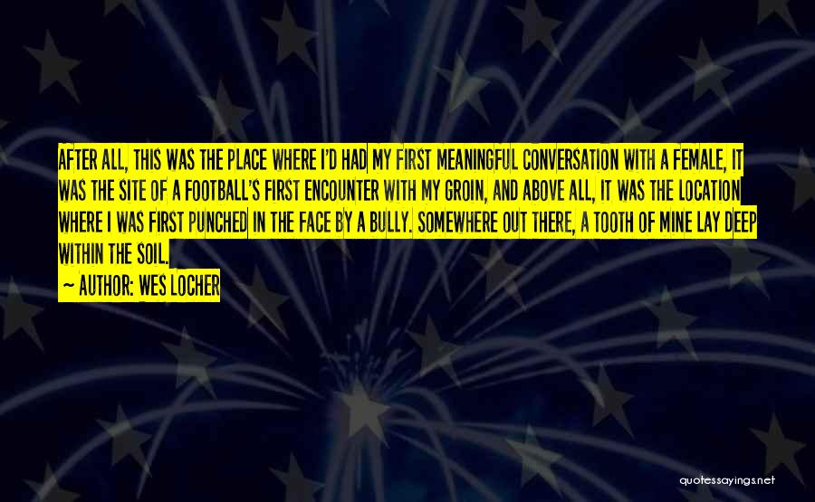 Wes Locher Quotes: After All, This Was The Place Where I'd Had My First Meaningful Conversation With A Female, It Was The Site