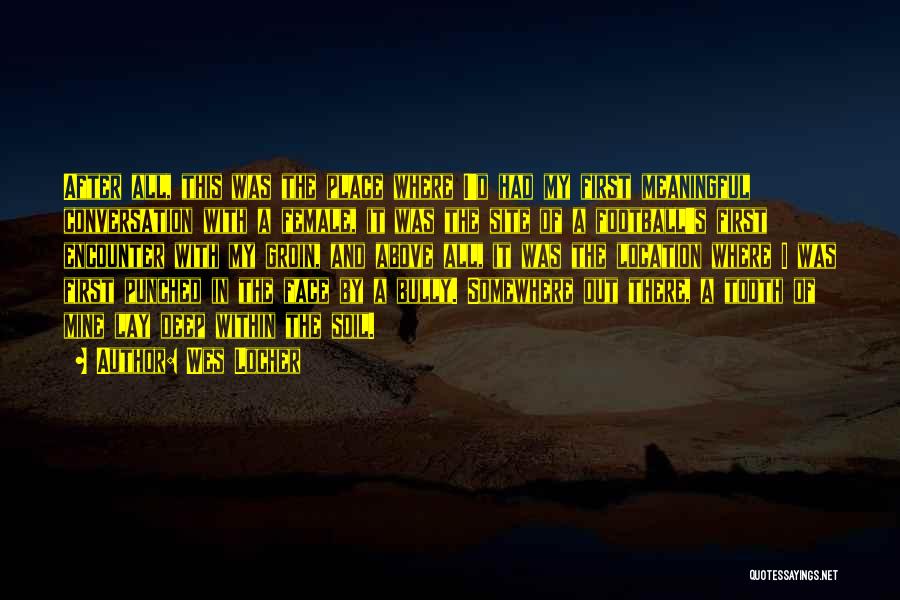 Wes Locher Quotes: After All, This Was The Place Where I'd Had My First Meaningful Conversation With A Female, It Was The Site