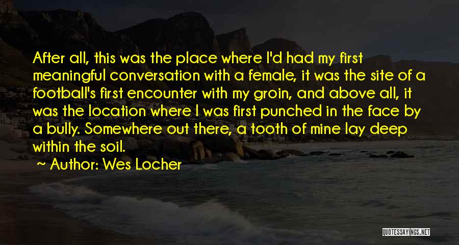 Wes Locher Quotes: After All, This Was The Place Where I'd Had My First Meaningful Conversation With A Female, It Was The Site