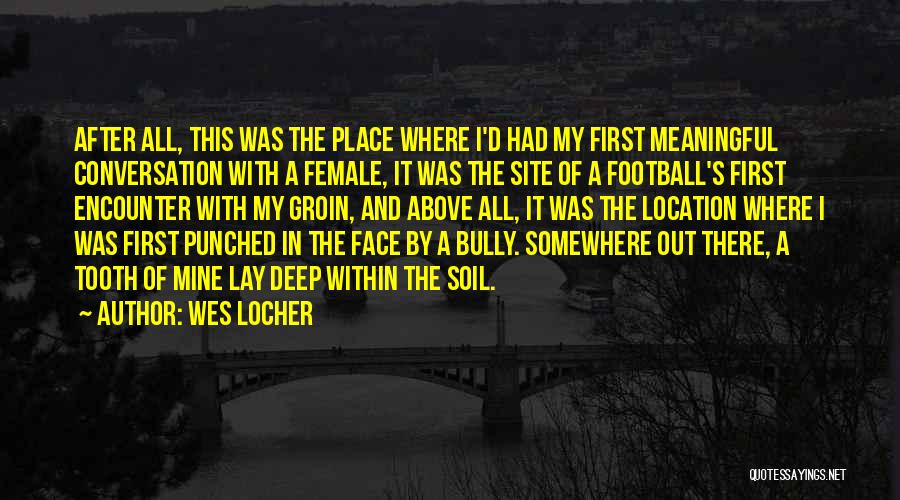 Wes Locher Quotes: After All, This Was The Place Where I'd Had My First Meaningful Conversation With A Female, It Was The Site