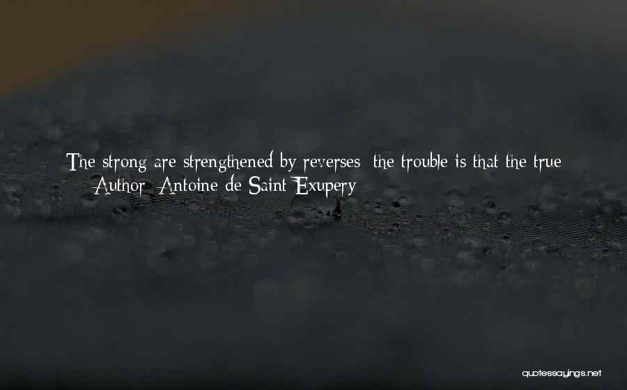 Antoine De Saint-Exupery Quotes: The Strong Are Strengthened By Reverses; The Trouble Is That The True Meaning Of Events Scores Next To Nothing In