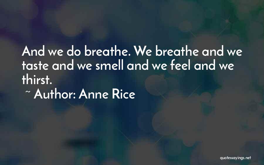 Anne Rice Quotes: And We Do Breathe. We Breathe And We Taste And We Smell And We Feel And We Thirst.