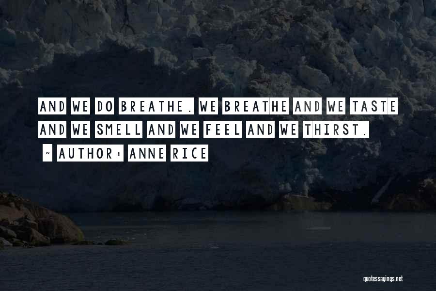 Anne Rice Quotes: And We Do Breathe. We Breathe And We Taste And We Smell And We Feel And We Thirst.