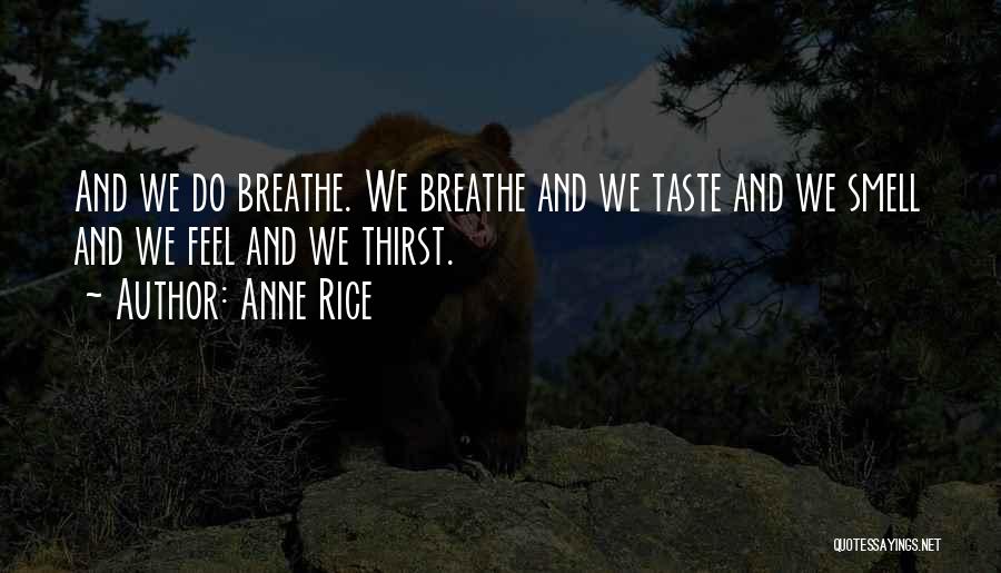 Anne Rice Quotes: And We Do Breathe. We Breathe And We Taste And We Smell And We Feel And We Thirst.