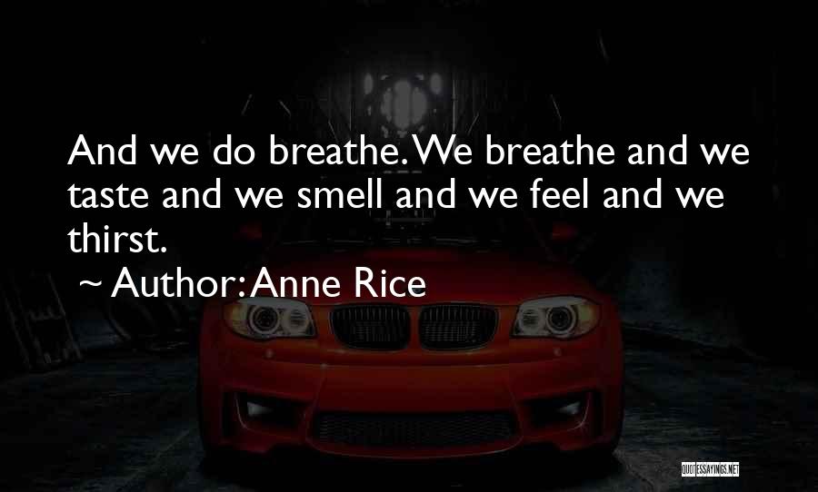 Anne Rice Quotes: And We Do Breathe. We Breathe And We Taste And We Smell And We Feel And We Thirst.