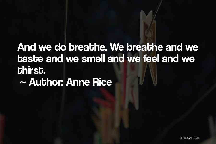 Anne Rice Quotes: And We Do Breathe. We Breathe And We Taste And We Smell And We Feel And We Thirst.