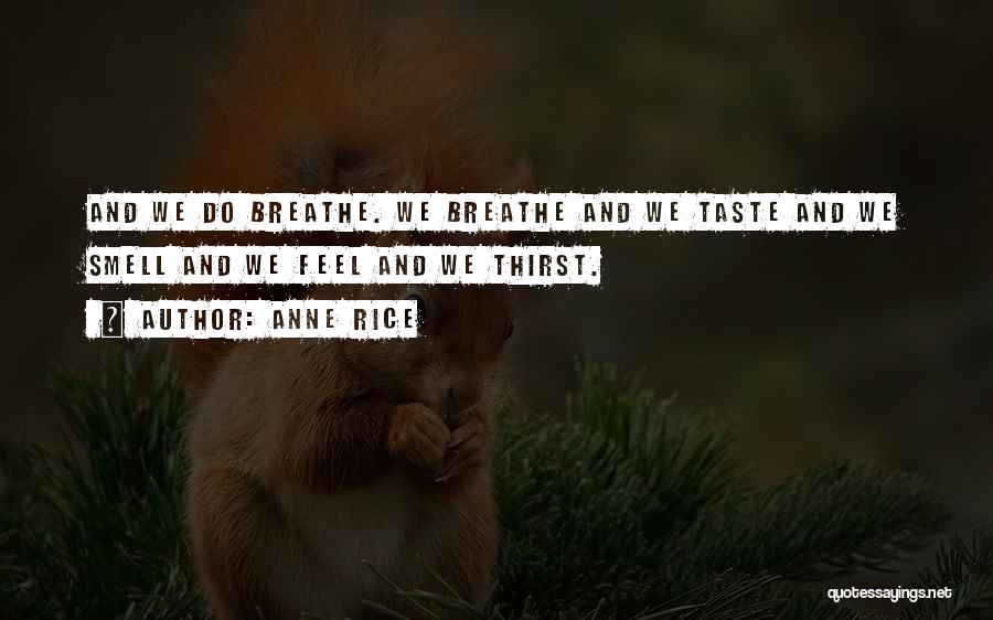 Anne Rice Quotes: And We Do Breathe. We Breathe And We Taste And We Smell And We Feel And We Thirst.