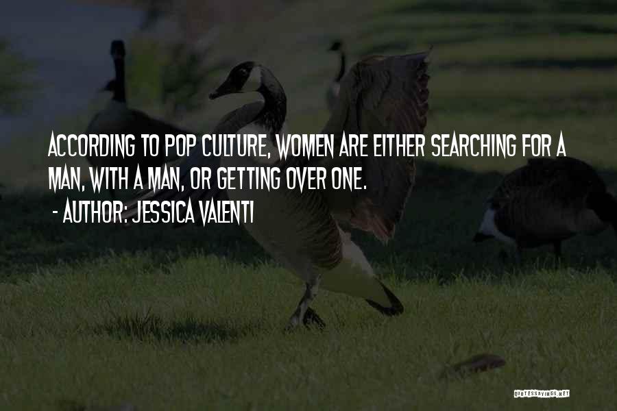 Jessica Valenti Quotes: According To Pop Culture, Women Are Either Searching For A Man, With A Man, Or Getting Over One.