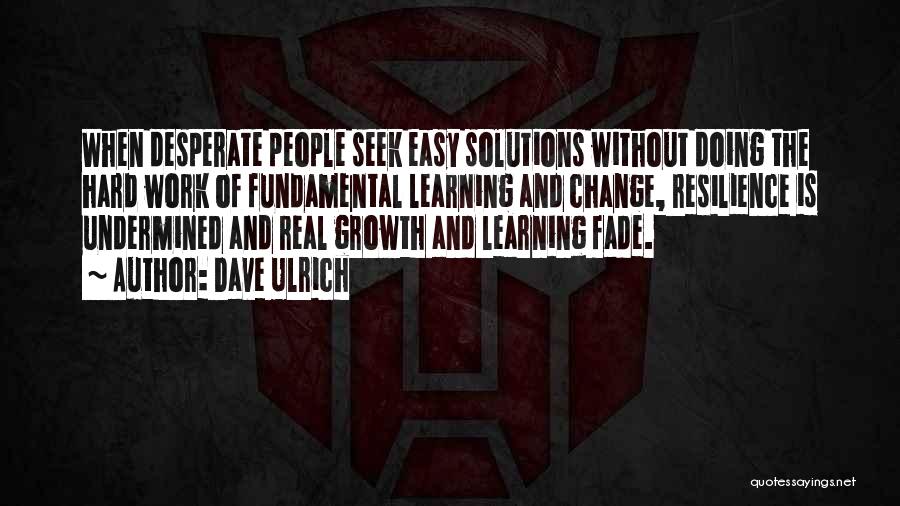 Dave Ulrich Quotes: When Desperate People Seek Easy Solutions Without Doing The Hard Work Of Fundamental Learning And Change, Resilience Is Undermined And