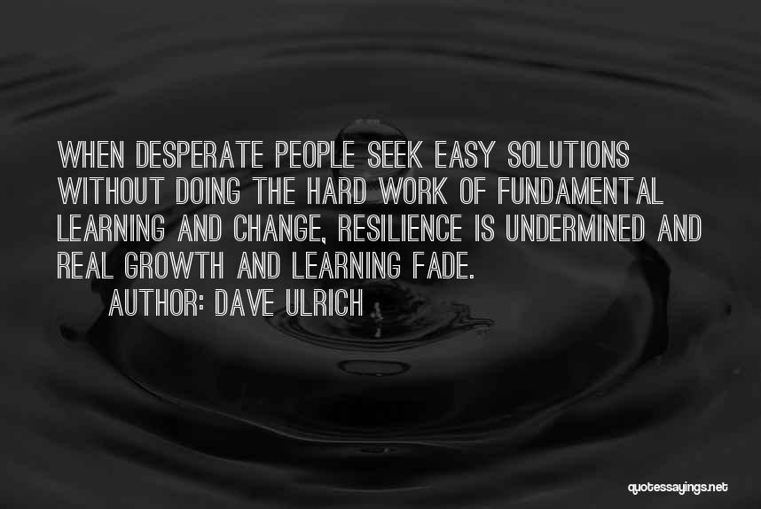 Dave Ulrich Quotes: When Desperate People Seek Easy Solutions Without Doing The Hard Work Of Fundamental Learning And Change, Resilience Is Undermined And