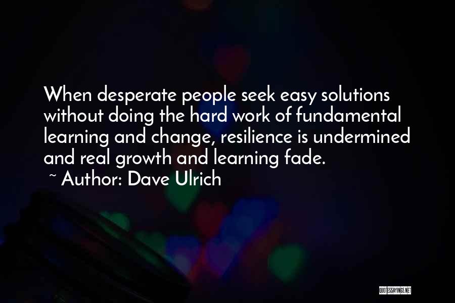 Dave Ulrich Quotes: When Desperate People Seek Easy Solutions Without Doing The Hard Work Of Fundamental Learning And Change, Resilience Is Undermined And