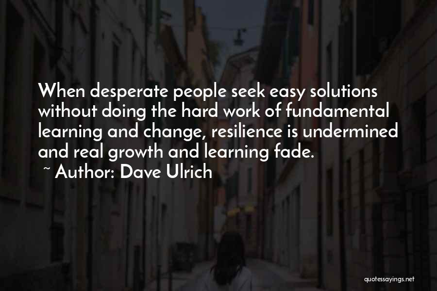 Dave Ulrich Quotes: When Desperate People Seek Easy Solutions Without Doing The Hard Work Of Fundamental Learning And Change, Resilience Is Undermined And