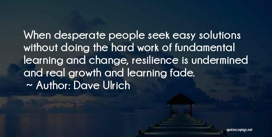 Dave Ulrich Quotes: When Desperate People Seek Easy Solutions Without Doing The Hard Work Of Fundamental Learning And Change, Resilience Is Undermined And